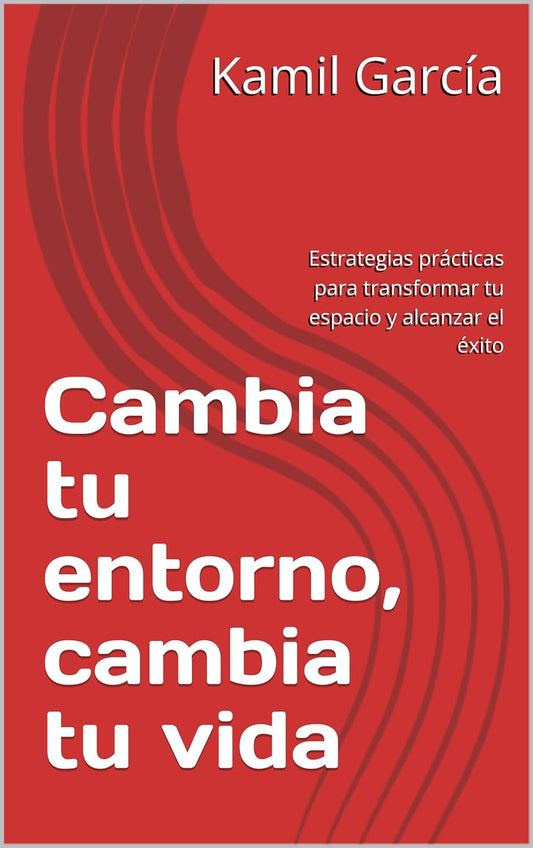 Cambia tu entorno, cambia tu vida : Estrategias prácticas para transformar tu espacio y alcanzar el éxito